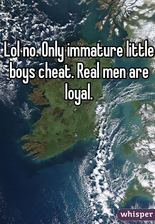 Lol no. Only immature little boys cheat. Real men are loyal.