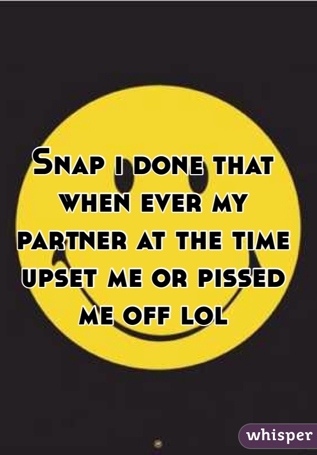 Snap i done that when ever my partner at the time upset me or pissed me off lol