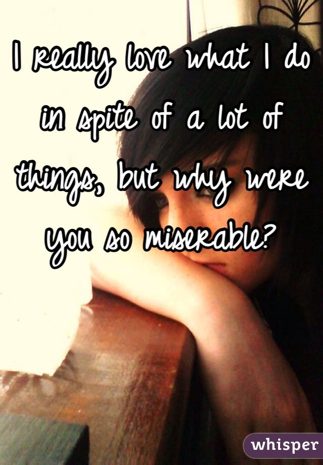 I really love what I do in spite of a lot of things, but why were you so miserable?