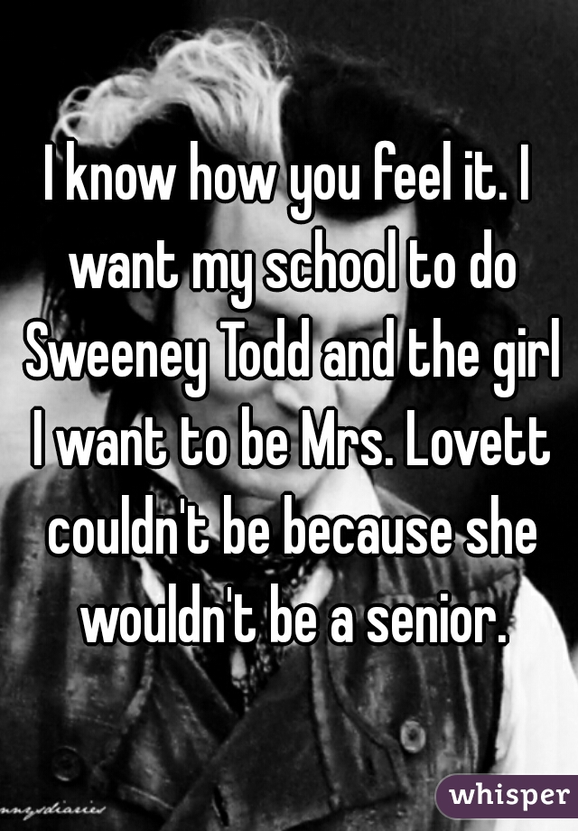 I know how you feel it. I want my school to do Sweeney Todd and the girl I want to be Mrs. Lovett couldn't be because she wouldn't be a senior.