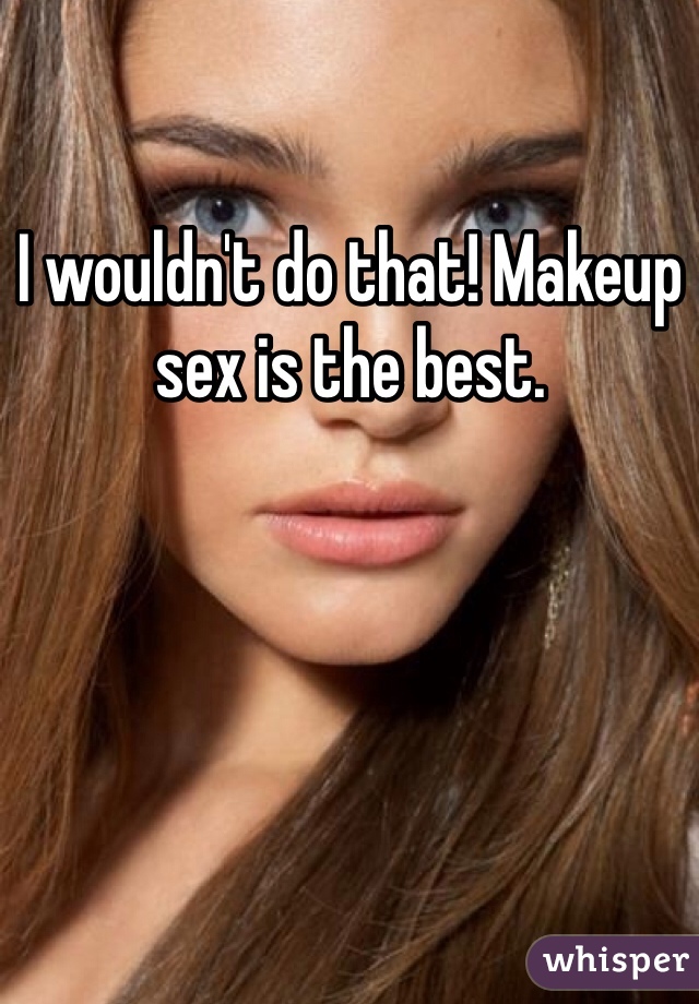 I wouldn't do that! Makeup sex is the best.