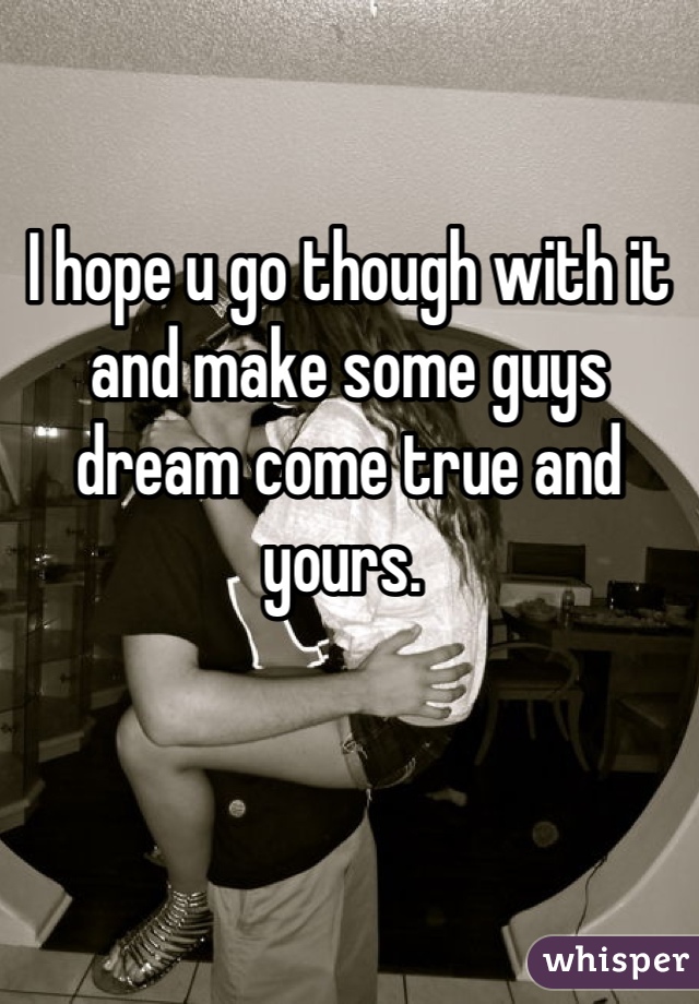 

I hope u go though with it and make some guys dream come true and yours. 