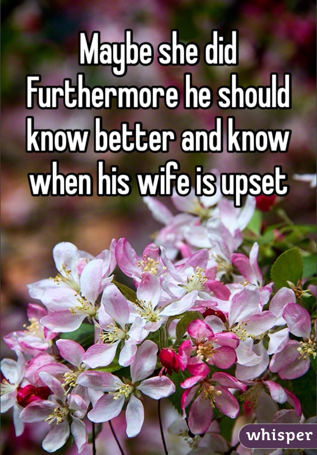 Maybe she did
Furthermore he should know better and know when his wife is upset