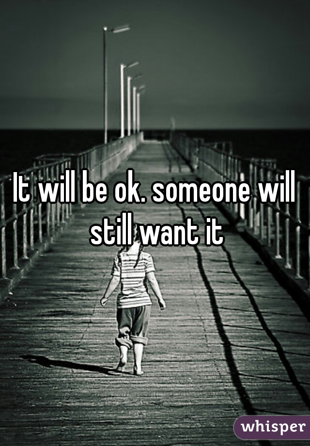 It will be ok. someone will still want it