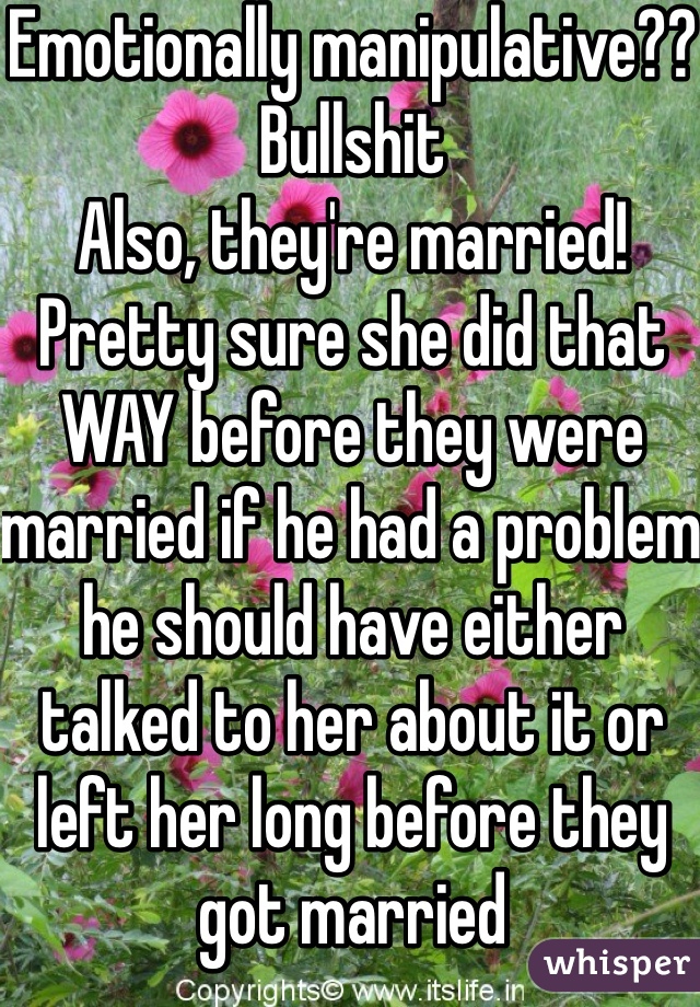 Emotionally manipulative?? Bullshit
Also, they're married! Pretty sure she did that WAY before they were married if he had a problem he should have either talked to her about it or left her long before they got married