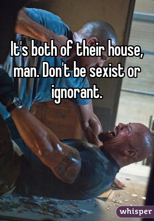 It's both of their house, man. Don't be sexist or ignorant.