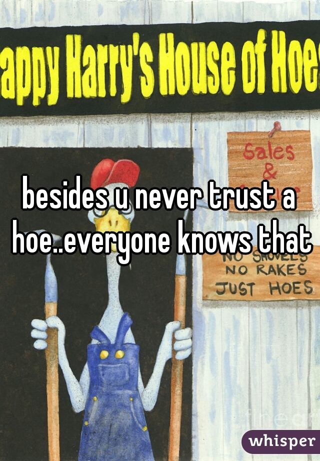 besides u never trust a hoe..everyone knows that