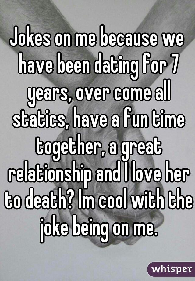 Jokes on me because we have been dating for 7 years, over come all statics, have a fun time together, a great relationship and I love her to death? Im cool with the joke being on me.