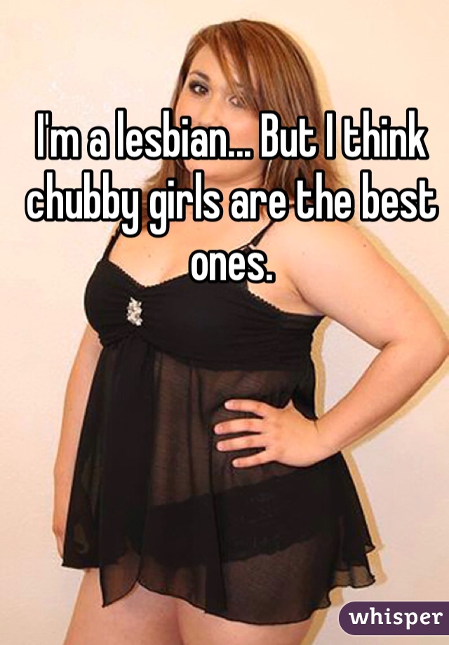I'm a lesbian... But I think chubby girls are the best ones. 
