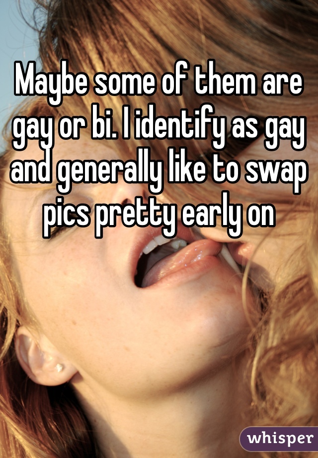 Maybe some of them are gay or bi. I identify as gay and generally like to swap pics pretty early on