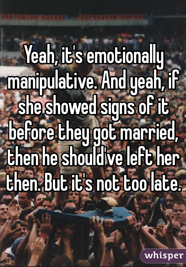 Yeah, it's emotionally manipulative. And yeah, if she showed signs of it before they got married, then he should've left her then. But it's not too late. 