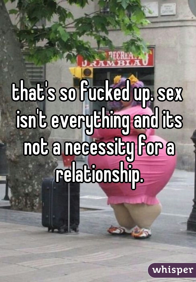 that's so fucked up. sex isn't everything and its not a necessity for a relationship.