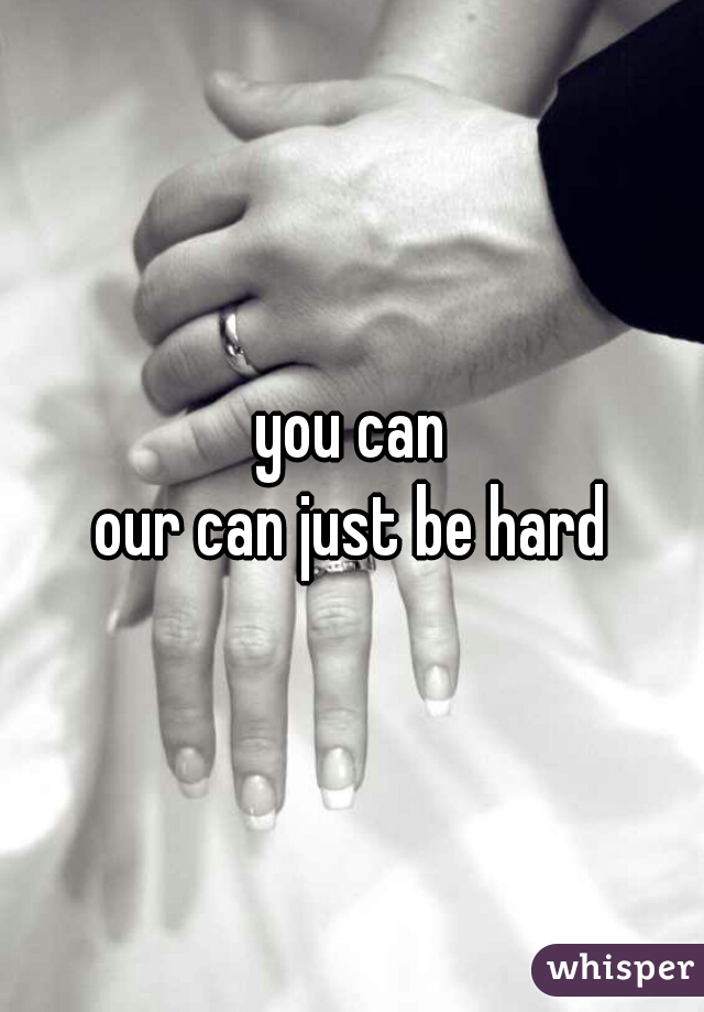 you can
our can just be hard