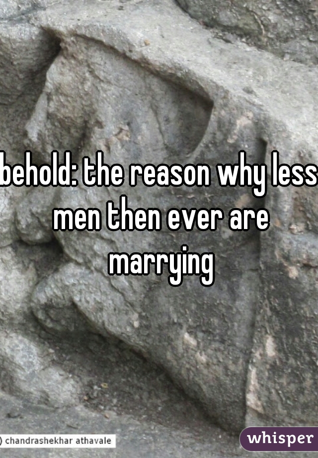 behold: the reason why less men then ever are marrying