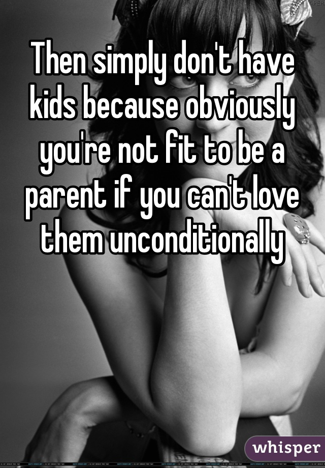 Then simply don't have kids because obviously you're not fit to be a parent if you can't love them unconditionally