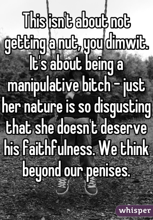 This isn't about not getting a nut, you dimwit. It's about being a manipulative bitch - just her nature is so disgusting that she doesn't deserve his faithfulness. We think beyond our penises.