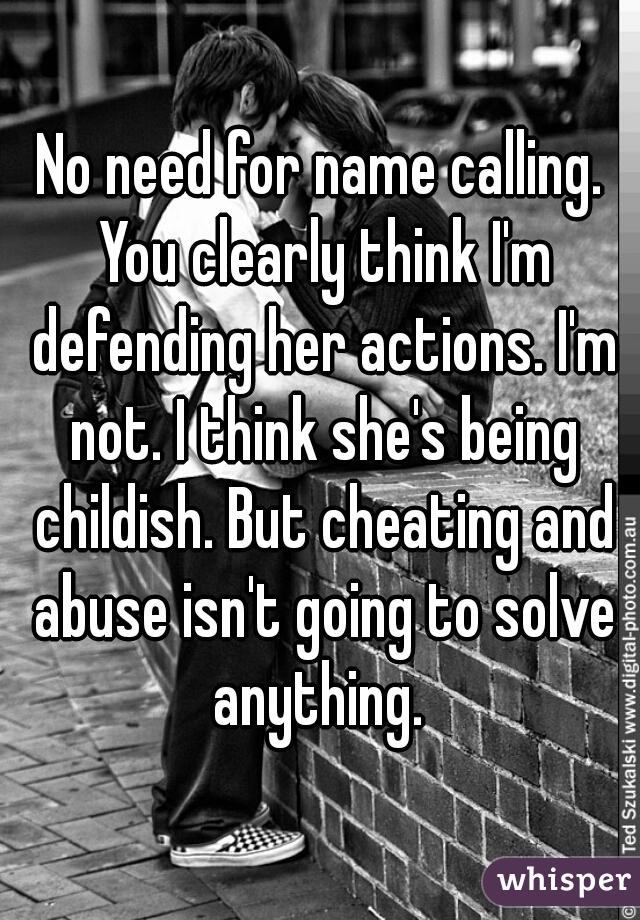 No need for name calling. You clearly think I'm defending her actions. I'm not. I think she's being childish. But cheating and abuse isn't going to solve anything. 