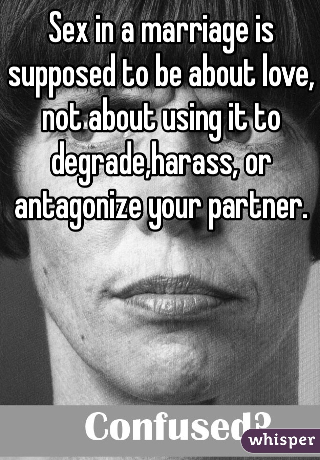 Sex in a marriage is supposed to be about love, not about using it to degrade,harass, or antagonize your partner. 