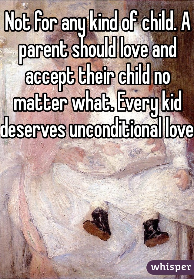 Not for any kind of child. A parent should love and accept their child no matter what. Every kid deserves unconditional love 