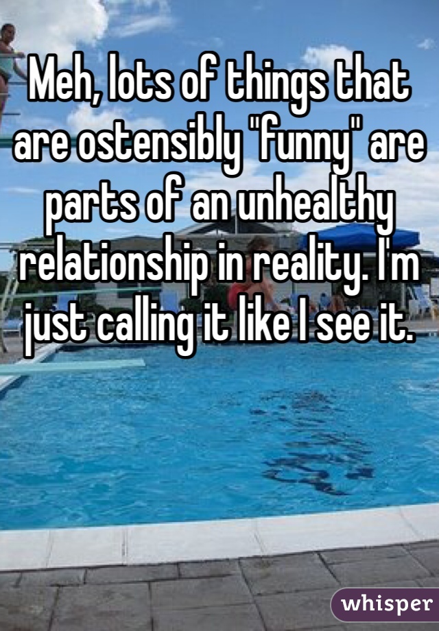 Meh, lots of things that are ostensibly "funny" are parts of an unhealthy relationship in reality. I'm just calling it like I see it. 