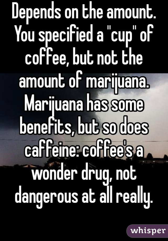 Depends on the amount. You specified a "cup" of coffee, but not the amount of marijuana. Marijuana has some benefits, but so does caffeine: coffee's a wonder drug, not dangerous at all really. 