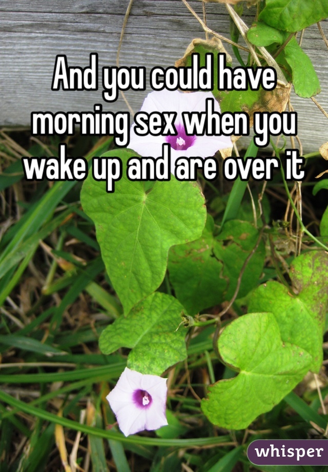 And you could have morning sex when you wake up and are over it