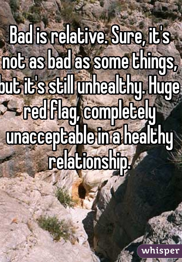 Bad is relative. Sure, it's not as bad as some things, but it's still unhealthy. Huge red flag, completely unacceptable in a healthy relationship. 