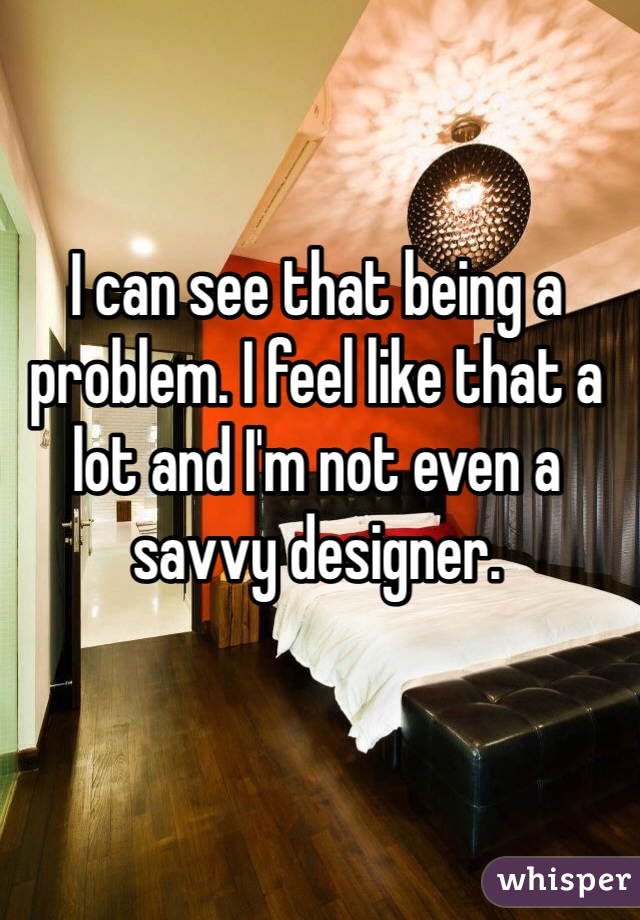 I can see that being a problem. I feel like that a lot and I'm not even a savvy designer.