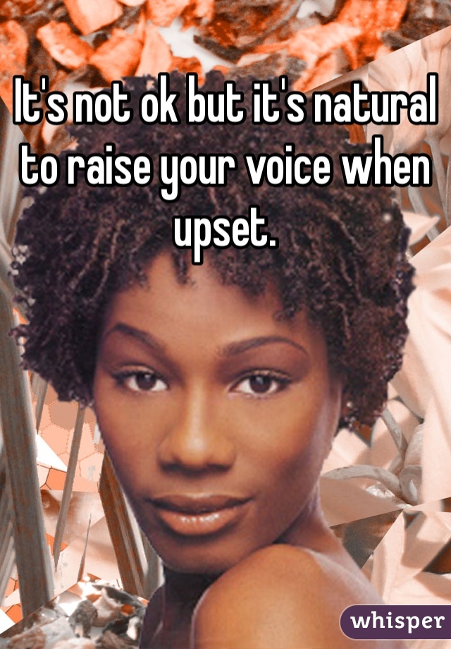 It's not ok but it's natural to raise your voice when upset. 