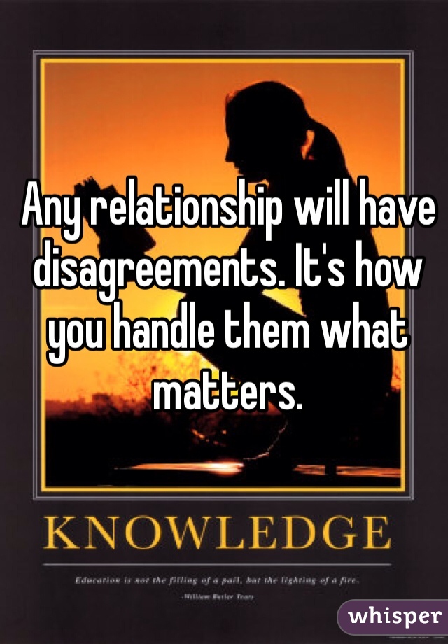 Any relationship will have disagreements. It's how you handle them what matters. 