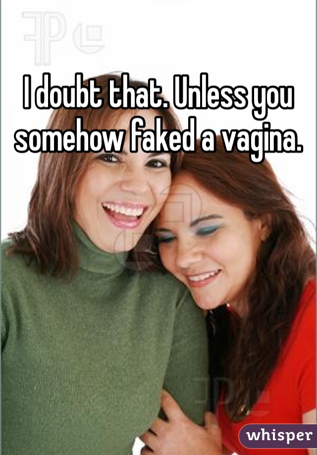 I doubt that. Unless you somehow faked a vagina. 