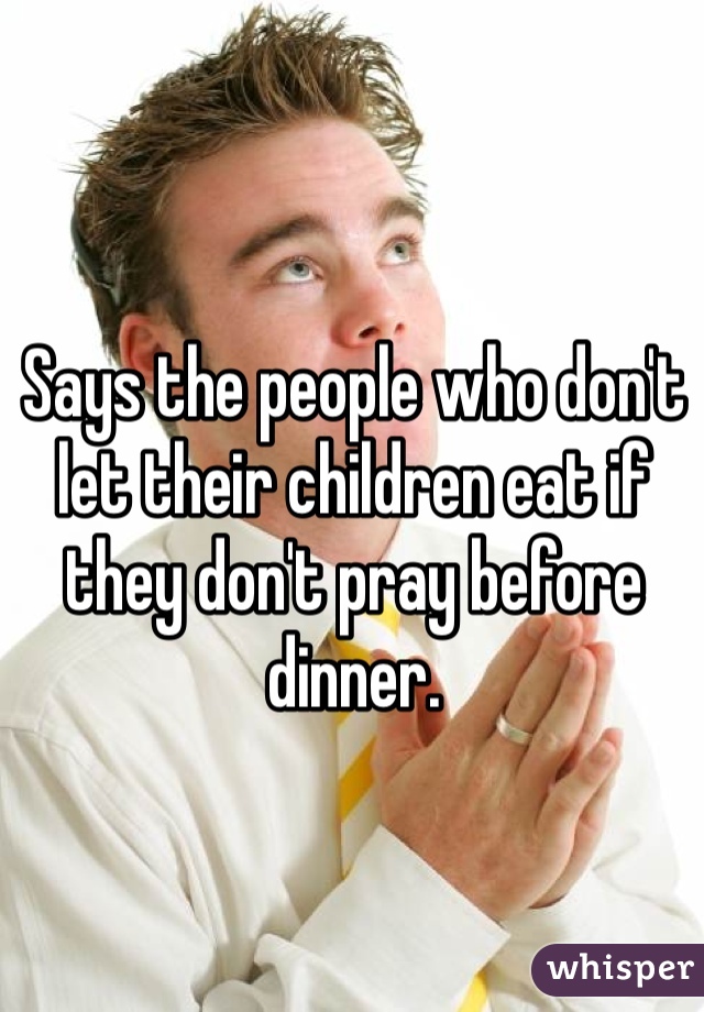 Says the people who don't let their children eat if they don't pray before dinner.