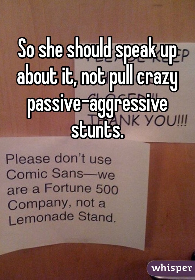 So she should speak up about it, not pull crazy passive-aggressive stunts. 