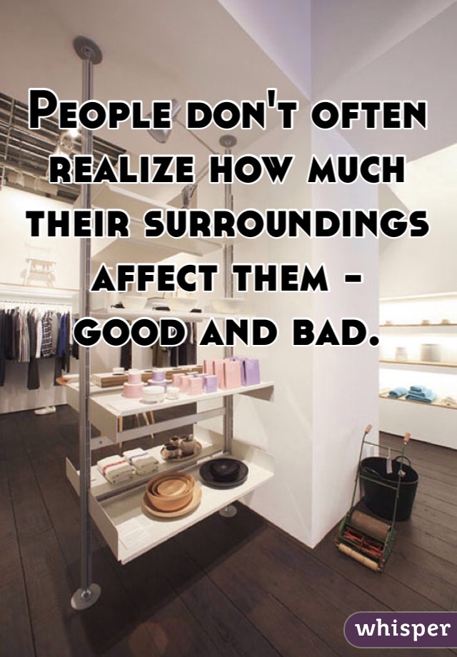 People don't often realize how much their surroundings affect them - 
good and bad. 