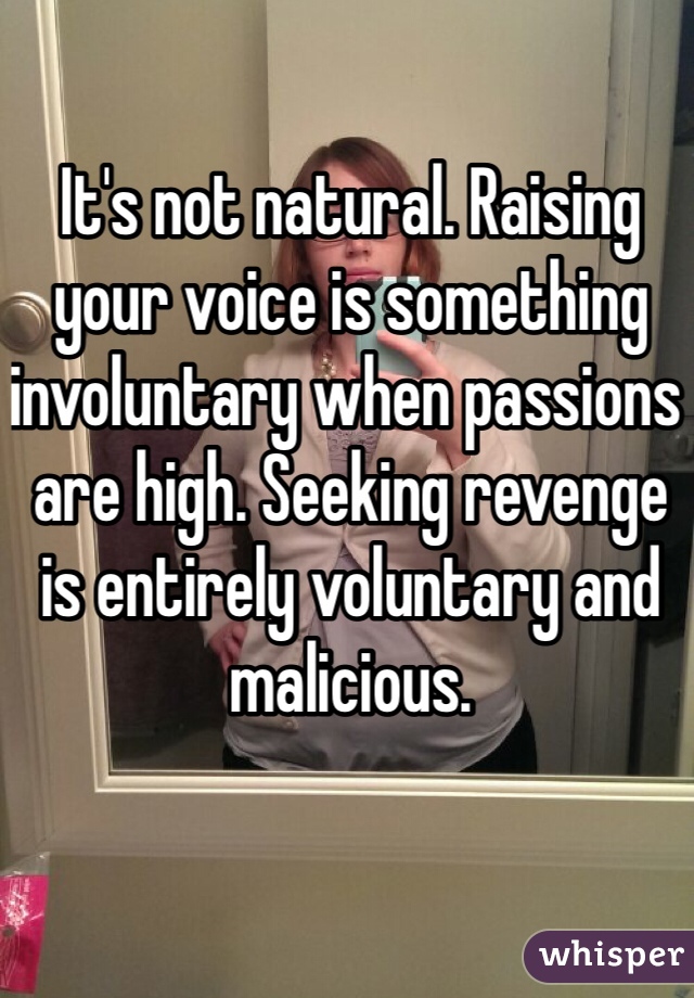 It's not natural. Raising your voice is something involuntary when passions are high. Seeking revenge is entirely voluntary and malicious. 