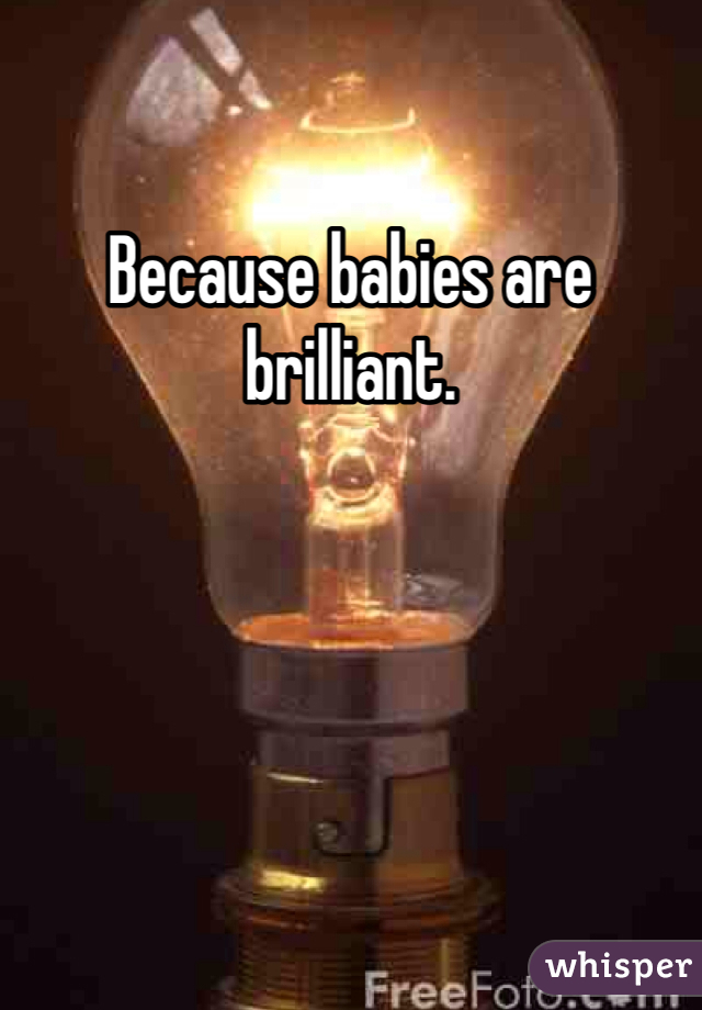 Because babies are brilliant. 