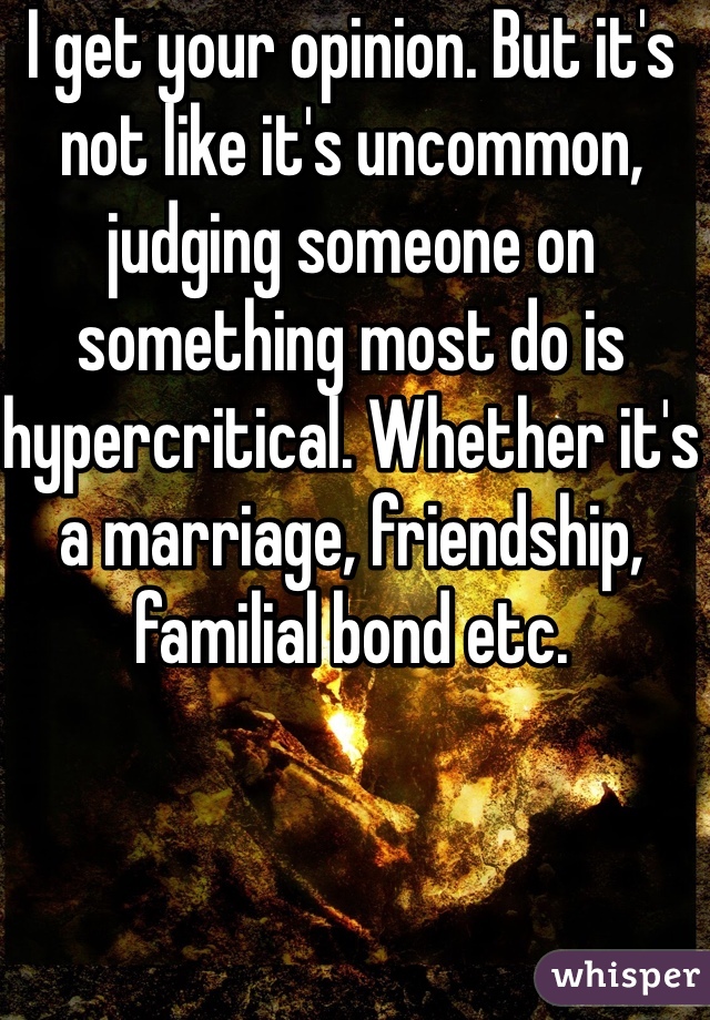 I get your opinion. But it's not like it's uncommon, judging someone on something most do is hypercritical. Whether it's a marriage, friendship, familial bond etc. 