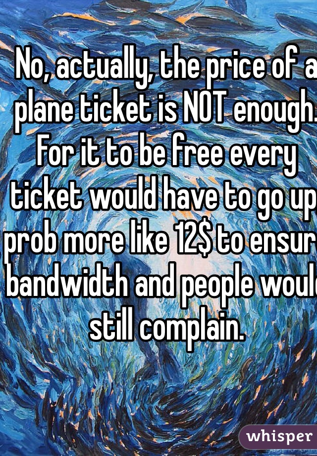 No, actually, the price of a plane ticket is NOT enough.   For it to be free every ticket would have to go up, prob more like 12$ to ensure bandwidth and people would still complain.  