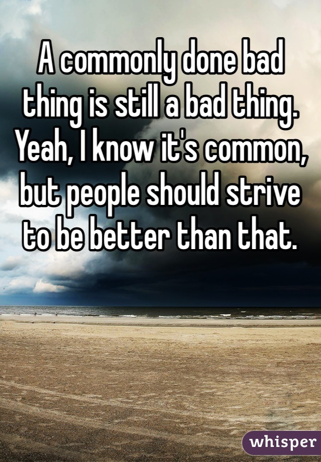 A commonly done bad thing is still a bad thing. Yeah, I know it's common, but people should strive to be better than that. 