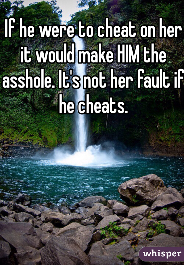 If he were to cheat on her it would make HIM the asshole. It's not her fault if he cheats. 