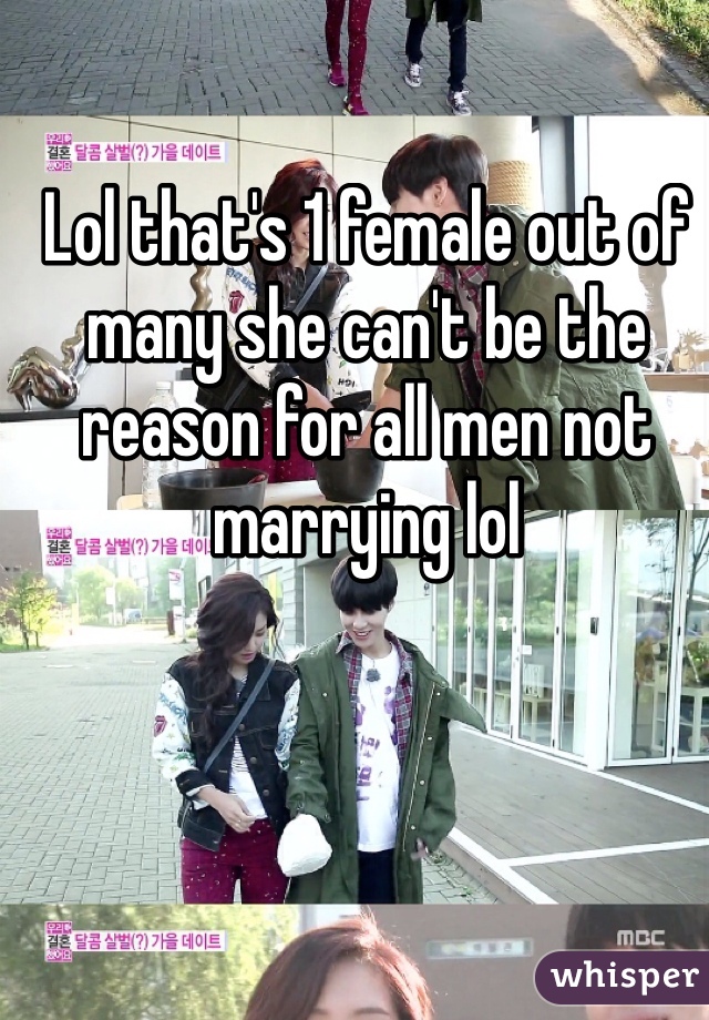 Lol that's 1 female out of many she can't be the reason for all men not marrying lol 