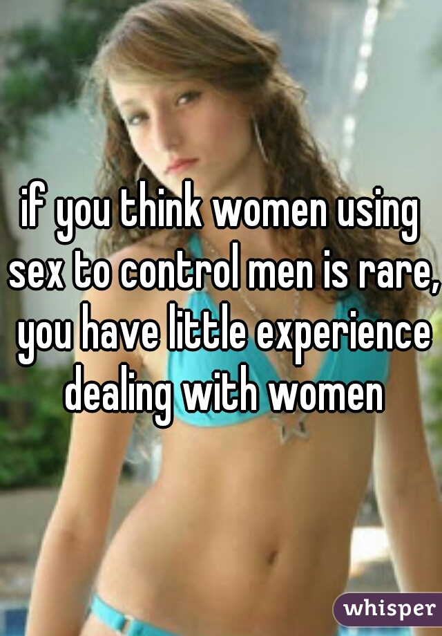 if you think women using sex to control men is rare, you have little experience dealing with women