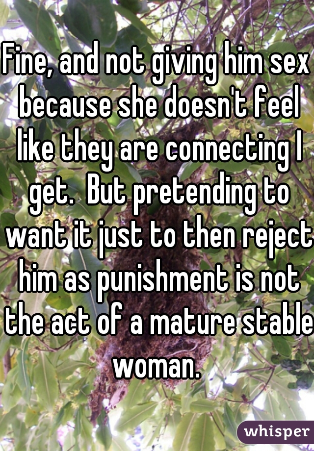 Fine, and not giving him sex because she doesn't feel like they are connecting I get.  But pretending to want it just to then reject him as punishment is not the act of a mature stable woman. 