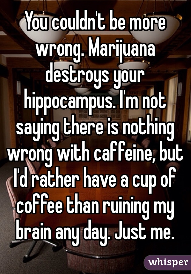 You couldn't be more wrong. Marijuana destroys your hippocampus. I'm not saying there is nothing wrong with caffeine, but I'd rather have a cup of coffee than ruining my brain any day. Just me. 