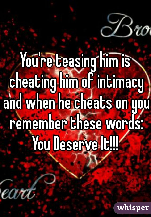 You're teasing him is cheating him of intimacy and when he cheats on you remember these words:
You Deserve It!!!