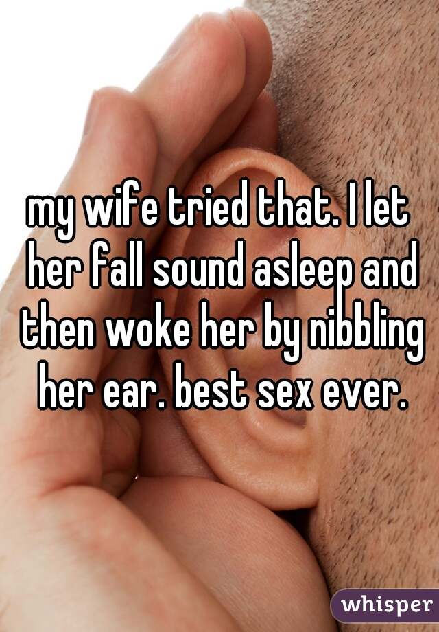 my wife tried that. I let her fall sound asleep and then woke her by nibbling her ear. best sex ever.