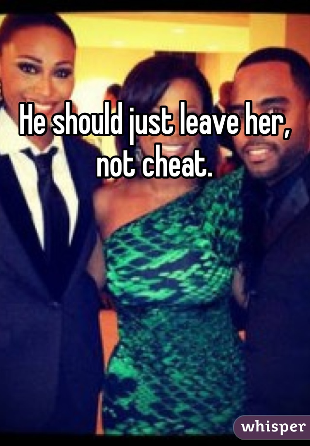 He should just leave her, not cheat. 