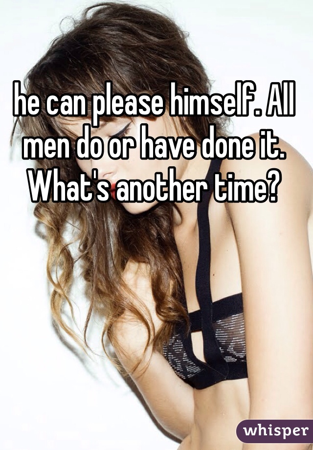 he can please himself. All men do or have done it. What's another time?