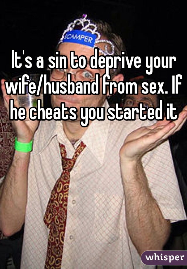 It's a sin to deprive your wife/husband from sex. If he cheats you started it