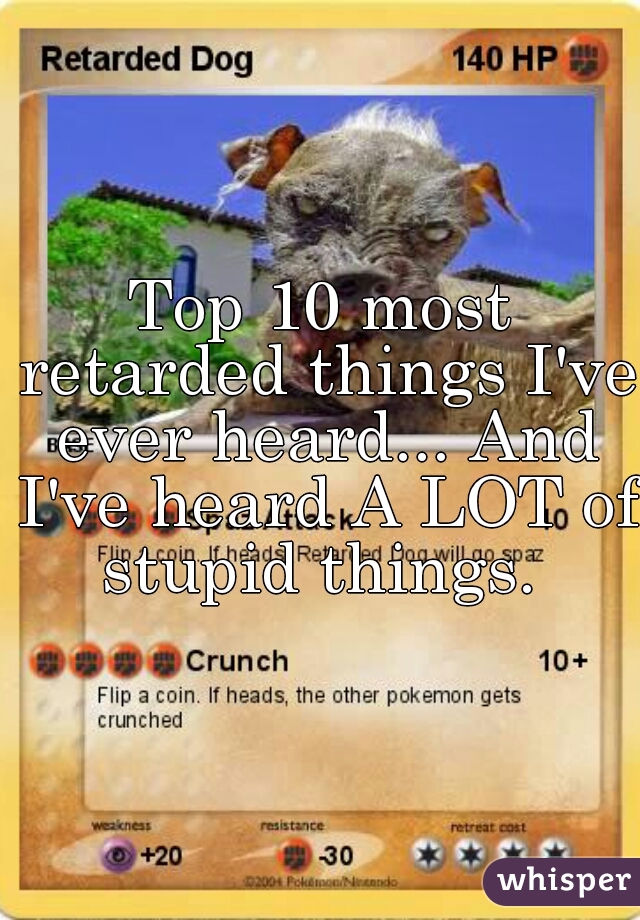 Top 10 most retarded things I've ever heard... And I've heard A LOT of stupid things. 